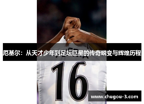 厄基尔：从天才少年到足坛巨星的传奇蜕变与辉煌历程