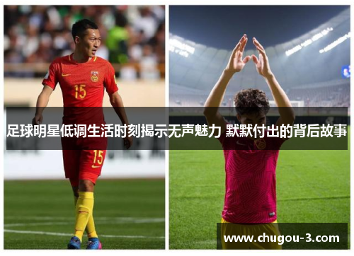 足球明星低调生活时刻揭示无声魅力 默默付出的背后故事