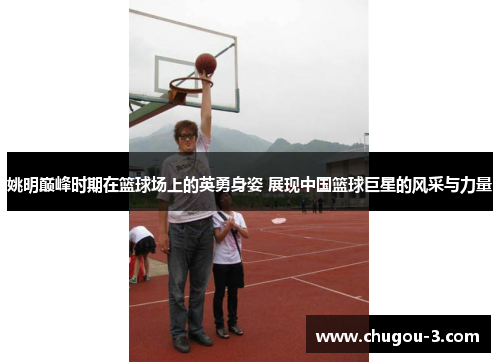 姚明巅峰时期在篮球场上的英勇身姿 展现中国篮球巨星的风采与力量