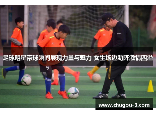 足球明星带球瞬间展现力量与魅力 女生场边助阵激情四溢