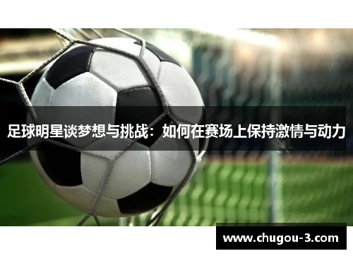 足球明星谈梦想与挑战：如何在赛场上保持激情与动力