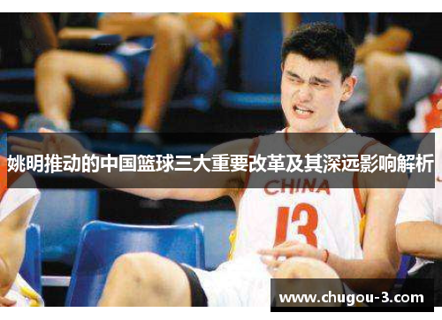 姚明推动的中国篮球三大重要改革及其深远影响解析