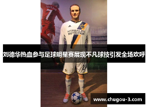 刘德华热血参与足球明星赛展现不凡球技引发全场欢呼