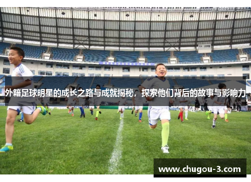 外籍足球明星的成长之路与成就揭秘，探索他们背后的故事与影响力