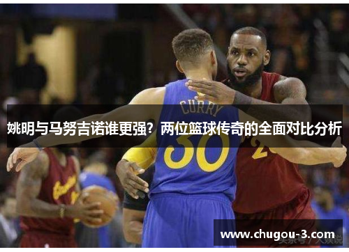 姚明与马努吉诺谁更强？两位篮球传奇的全面对比分析