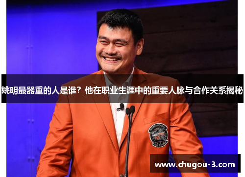 姚明最器重的人是谁？他在职业生涯中的重要人脉与合作关系揭秘