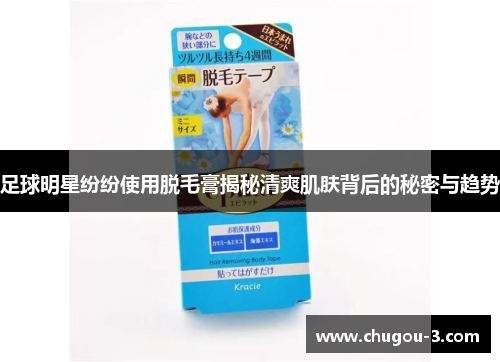 足球明星纷纷使用脱毛膏揭秘清爽肌肤背后的秘密与趋势