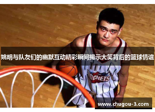 姚明与队友们的幽默互动精彩瞬间揭示大笑背后的篮球情谊