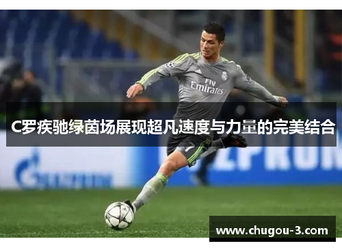  C罗疾驰绿茵场展现超凡速度与力量的完美结合
