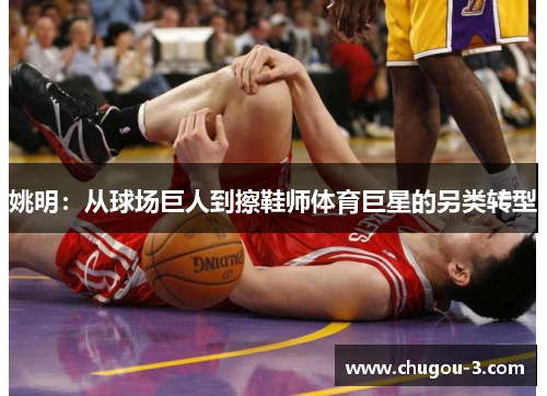 姚明：从球场巨人到擦鞋师体育巨星的另类转型