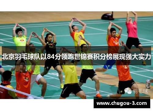 北京羽毛球队以84分领跑世锦赛积分榜展现强大实力