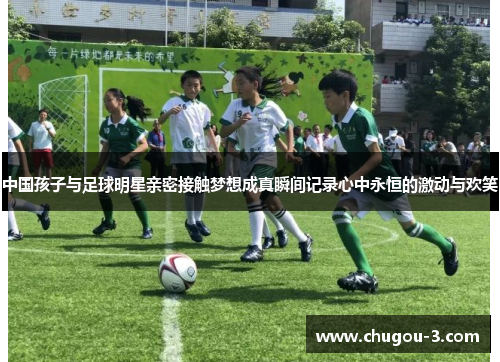 中国孩子与足球明星亲密接触梦想成真瞬间记录心中永恒的激动与欢笑