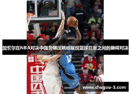 加索尔在NBA对决中强势碾压姚明展现篮球巨星之间的巅峰对决