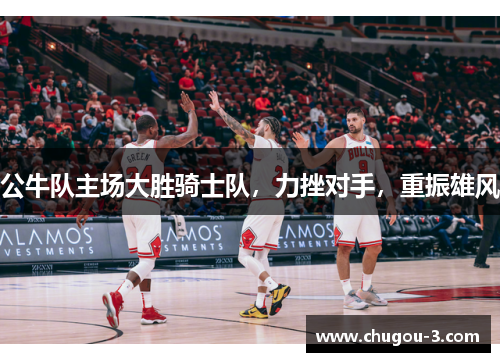公牛队主场大胜骑士队，力挫对手，重振雄风