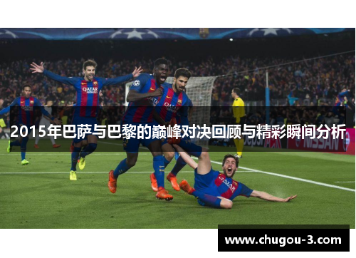 2015年巴萨与巴黎的巅峰对决回顾与精彩瞬间分析