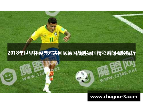 2018年世界杯经典对决回顾韩国战胜德国精彩瞬间视频解析