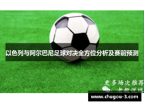 以色列与阿尔巴尼足球对决全方位分析及赛前预测