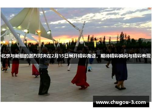 北京与新疆的激烈对决在2月15日展开精彩角逐，期待精彩瞬间与精彩表现