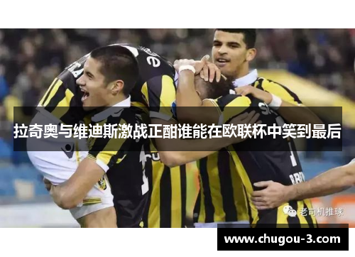 拉奇奥与维迪斯激战正酣谁能在欧联杯中笑到最后