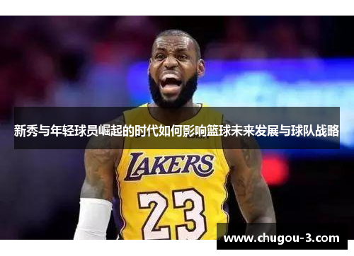 新秀与年轻球员崛起的时代如何影响篮球未来发展与球队战略